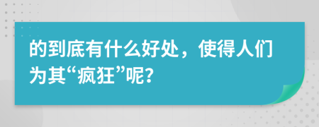 的到底有什么好处，使得人们为其“疯狂”呢？