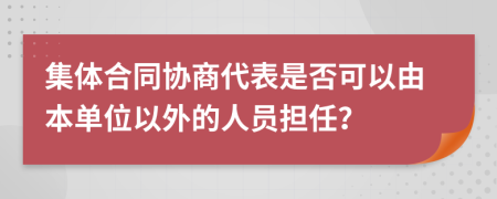 集体合同协商代表是否可以由本单位以外的人员担任？