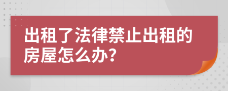 出租了法律禁止出租的房屋怎么办？