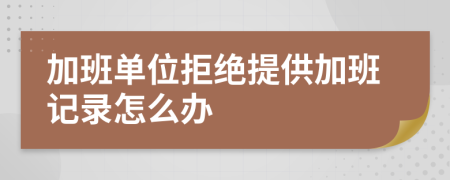 加班单位拒绝提供加班记录怎么办