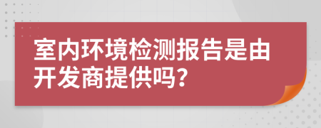 室内环境检测报告是由开发商提供吗？