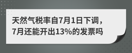 天然气税率自7月1日下调，7月还能开出13%的发票吗