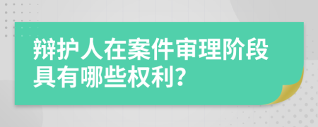 辩护人在案件审理阶段具有哪些权利？