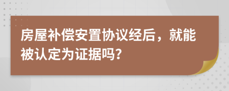 房屋补偿安置协议经后，就能被认定为证据吗？