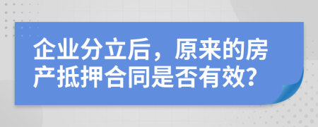 企业分立后，原来的房产抵押合同是否有效？