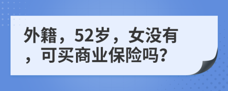 外籍，52岁，女没有，可买商业保险吗？