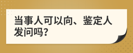 当事人可以向、鉴定人发问吗？