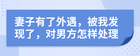 妻子有了外遇，被我发现了，对男方怎样处理