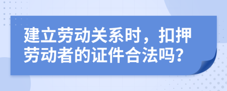 建立劳动关系时，扣押劳动者的证件合法吗？