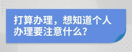 打算办理，想知道个人办理要注意什么？