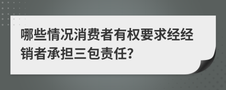 哪些情况消费者有权要求经经销者承担三包责任？