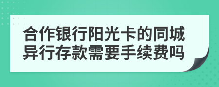 合作银行阳光卡的同城异行存款需要手续费吗
