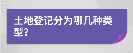 土地登记分为哪几种类型？