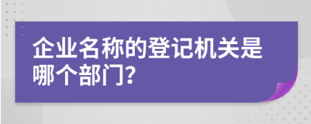 企业名称的登记机关是哪个部门？