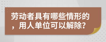 劳动者具有哪些情形的，用人单位可以解除？