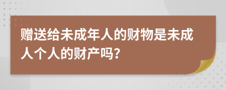 赠送给未成年人的财物是未成人个人的财产吗？