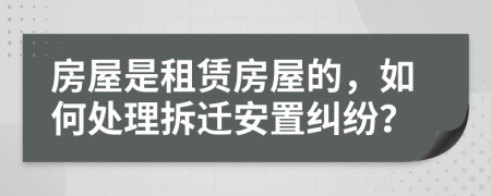 房屋是租赁房屋的，如何处理拆迁安置纠纷？