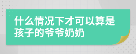 什么情况下才可以算是孩子的爷爷奶奶