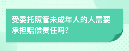 受委托照管未成年人的人需要承担赔偿责任吗？