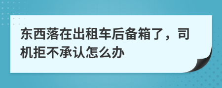 东西落在出租车后备箱了，司机拒不承认怎么办