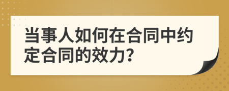 当事人如何在合同中约定合同的效力？