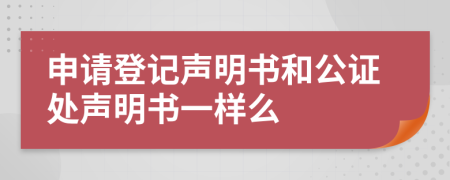 申请登记声明书和公证处声明书一样么