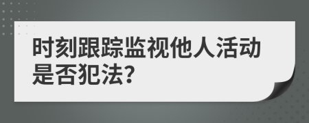 时刻跟踪监视他人活动是否犯法？