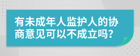 有未成年人监护人的协商意见可以不成立吗？