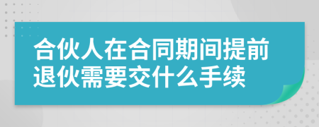 合伙人在合同期间提前退伙需要交什么手续