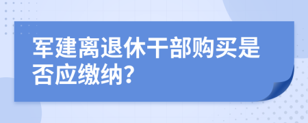 军建离退休干部购买是否应缴纳？