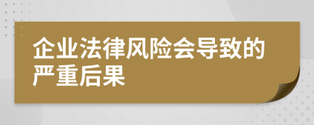 企业法律风险会导致的严重后果