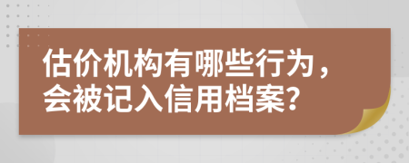 估价机构有哪些行为，会被记入信用档案？