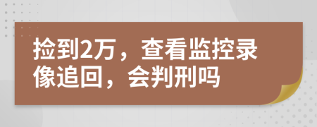 捡到2万，查看监控录像追回，会判刑吗