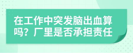 在工作中突发脑出血算吗？厂里是否承担责任