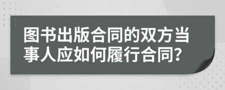 图书出版合同的双方当事人应如何履行合同？