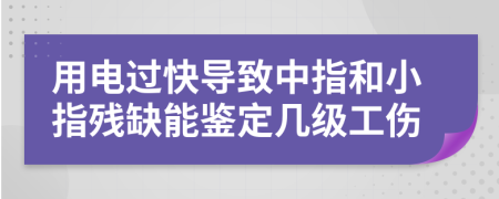 用电过快导致中指和小指残缺能鉴定几级工伤