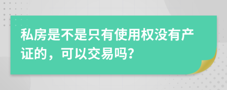 私房是不是只有使用权没有产证的，可以交易吗？