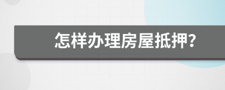 怎样办理房屋抵押？