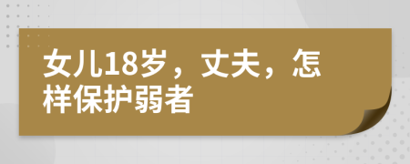 女儿18岁，丈夫，怎样保护弱者