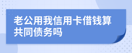 老公用我信用卡借钱算共同债务吗