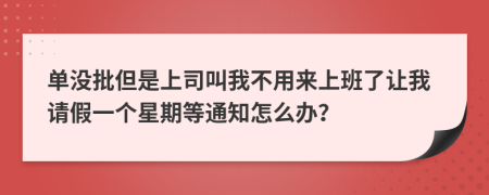 单没批但是上司叫我不用来上班了让我请假一个星期等通知怎么办？