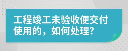 工程竣工未验收便交付使用的，如何处理？