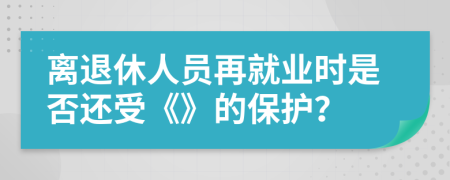 离退休人员再就业时是否还受《》的保护？