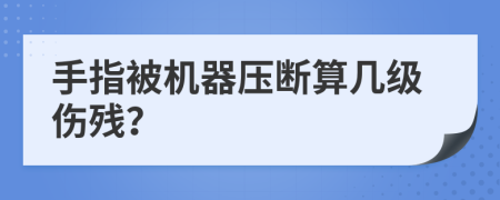 手指被机器压断算几级伤残？