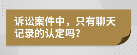 诉讼案件中，只有聊天记录的认定吗？