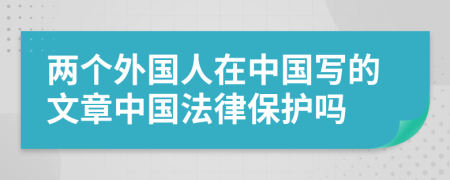 两个外国人在中国写的文章中国法律保护吗