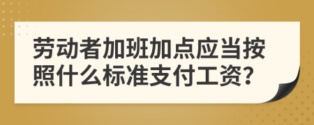 劳动者加班加点应当按照什么标准支付工资？