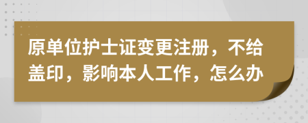 原单位护士证变更注册，不给盖印，影响本人工作，怎么办