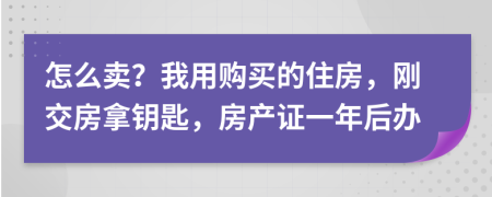 怎么卖？我用购买的住房，刚交房拿钥匙，房产证一年后办