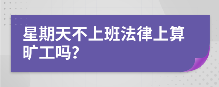 星期天不上班法律上算旷工吗？
